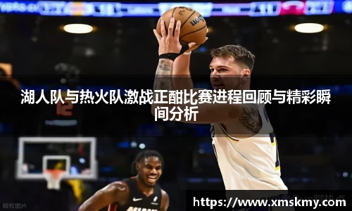 湖人队与热火队激战正酣比赛进程回顾与精彩瞬间分析